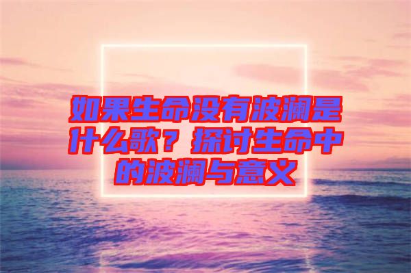 如果生命沒有波瀾是什么歌？探討生命中的波瀾與意義