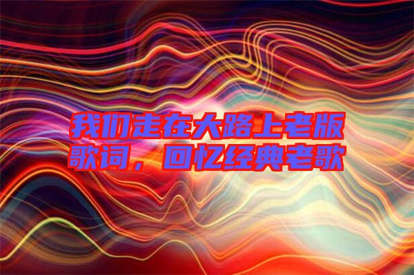 我們走在大路上老版歌詞，回憶經典老歌