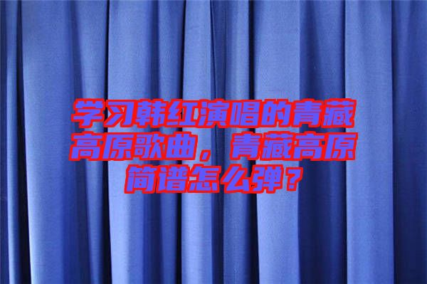 學(xué)習(xí)韓紅演唱的青藏高原歌曲，青藏高原簡譜怎么彈？