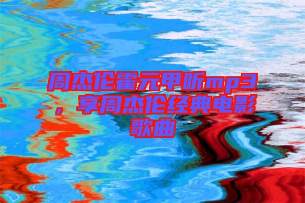 周杰倫霍元甲聽mp3，享周杰倫經(jīng)典電影歌曲