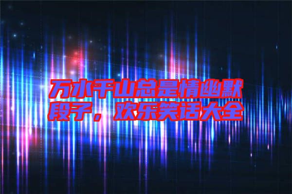 萬水千山總是情幽默段子，歡樂笑話大全