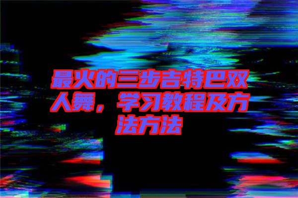 最火的三步吉特巴雙人舞，學(xué)習教程及方法方法