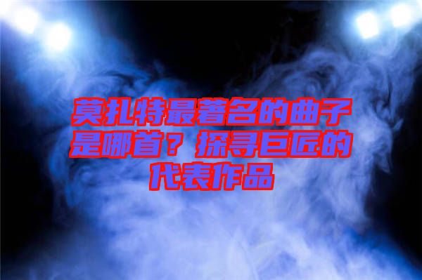 莫扎特最著名的曲子是哪首？探尋巨匠的代表作品