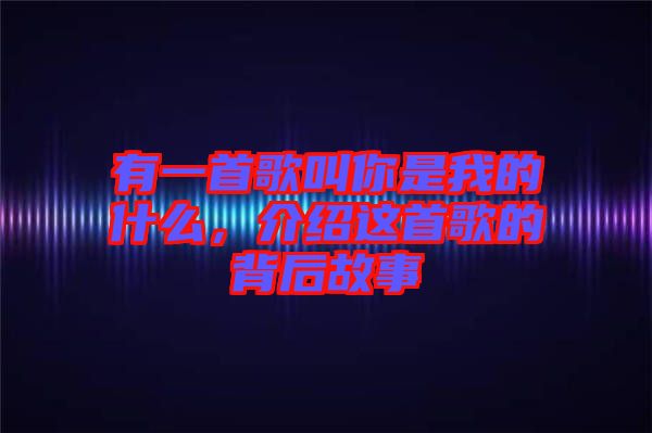 有一首歌叫你是我的什么，介紹這首歌的背后故事