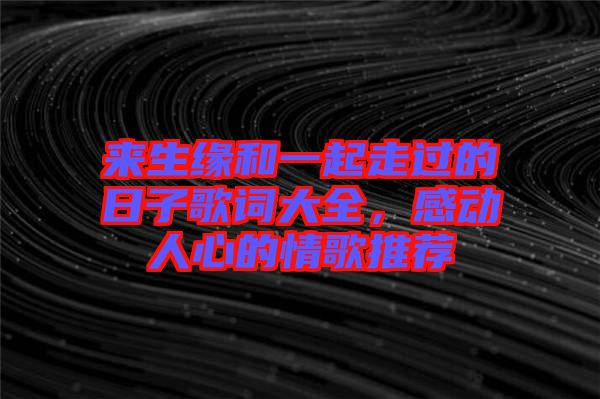 來(lái)生緣和一起走過(guò)的日子歌詞大全，感動(dòng)人心的情歌推薦