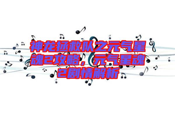 神龍拯救隊(duì)之元?dú)庑腔?攻略，元?dú)庑腔?劇情解析