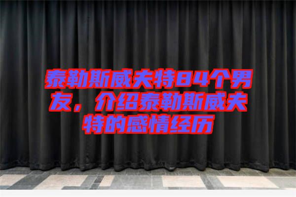 泰勒斯威夫特84個(gè)男友，介紹泰勒斯威夫特的感情經(jīng)歷