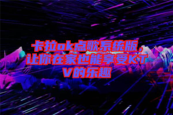 卡拉ok點(diǎn)歌系統(tǒng)版，讓你在家也能享受KTV的樂(lè)趣
