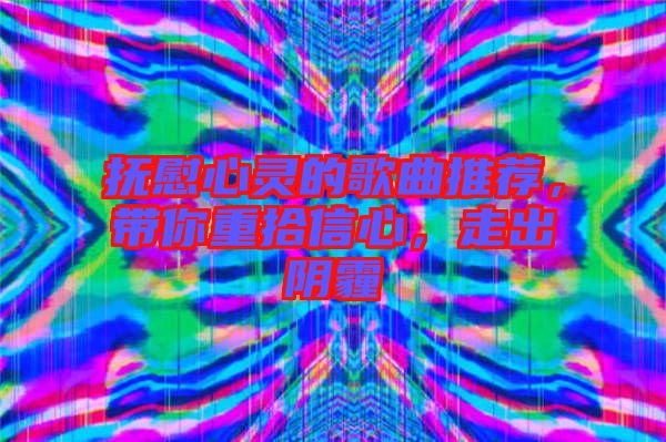 撫慰心靈的歌曲推薦，帶你重拾信心，走出陰霾