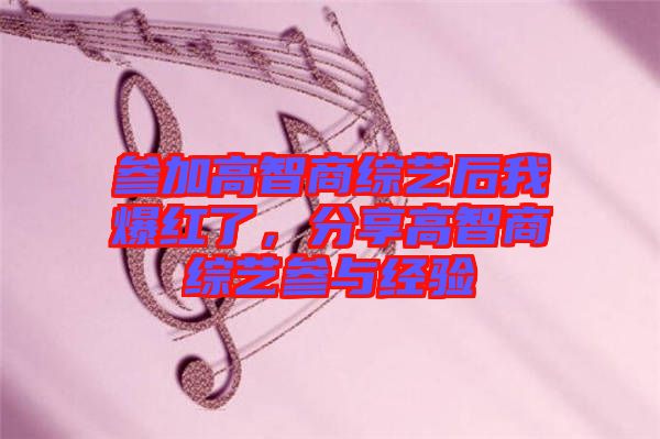 參加高智商綜藝后我爆紅了，分享高智商綜藝參與經(jīng)驗(yàn)