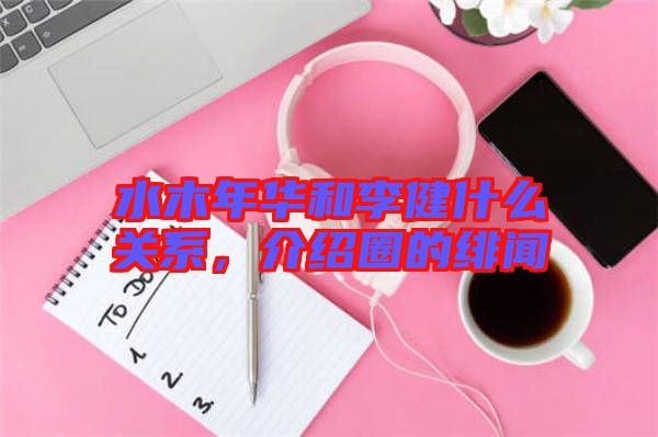 水木年華和李健什么關(guān)系，介紹圈的緋聞