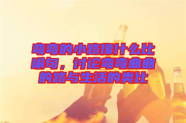 彎彎的小路像什么比喻句，討論彎彎曲曲的路與生活的類比