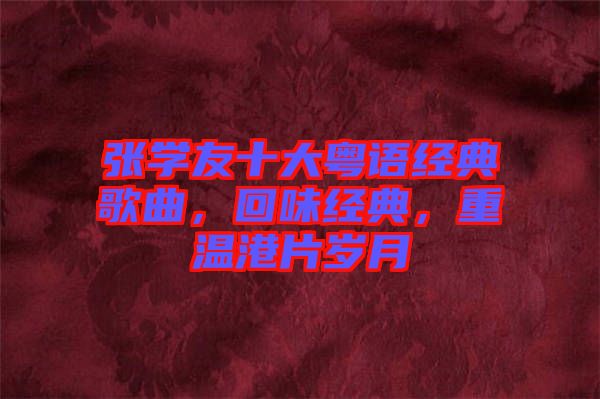 張學(xué)友十大粵語經(jīng)典歌曲，回味經(jīng)典，重溫港片歲月