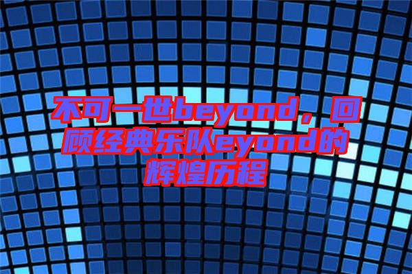 不可一世beyond，回顧經(jīng)典樂(lè)隊(duì)eyond的輝煌歷程