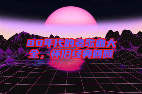 80年代的老歌曲大全，懷舊經(jīng)典回顧