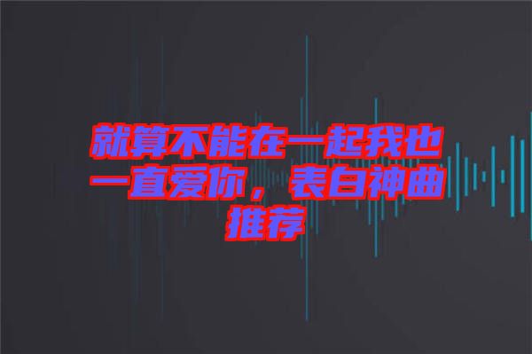 就算不能在一起我也一直愛你，表白神曲推薦