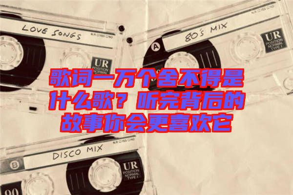 歌詞一萬個(gè)舍不得是什么歌？聽完背后的故事你會更喜歡它