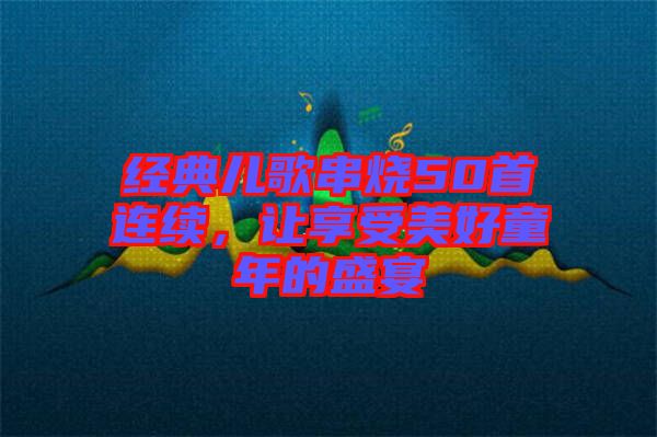 經(jīng)典兒歌串燒50首連續(xù)，讓享受美好童年的盛宴