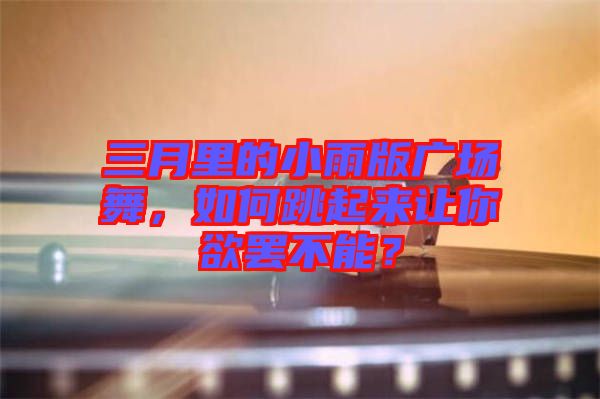 三月里的小雨版廣場舞，如何跳起來讓你欲罷不能？