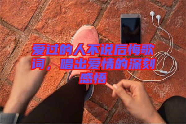 愛過的人不說后悔歌詞，唱出愛情的深刻感悟