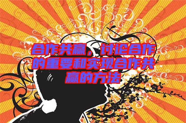 合作共贏，討論合作的重要和實(shí)現(xiàn)合作共贏的方法