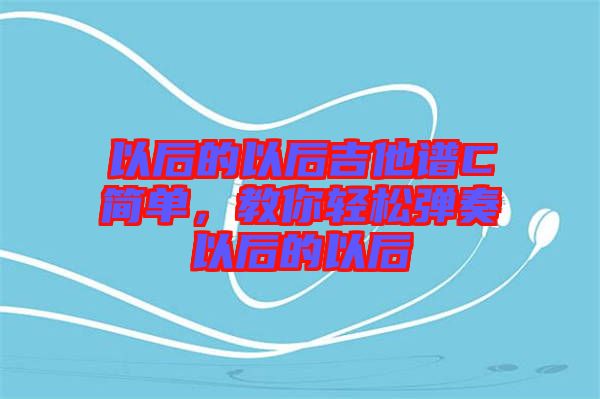 以后的以后吉他譜C簡(jiǎn)單，教你輕松彈奏以后的以后