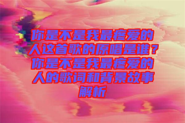 你是不是我最疼愛的人這首歌的原唱是誰？你是不是我最疼愛的人的歌詞和背景故事解析