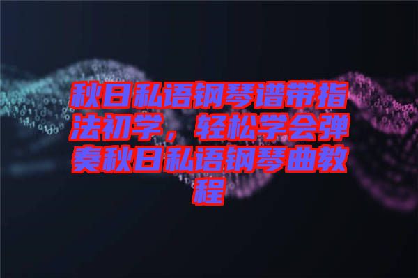 秋日私語(yǔ)鋼琴譜帶指法初學(xué)，輕松學(xué)會(huì)彈奏秋日私語(yǔ)鋼琴曲教程