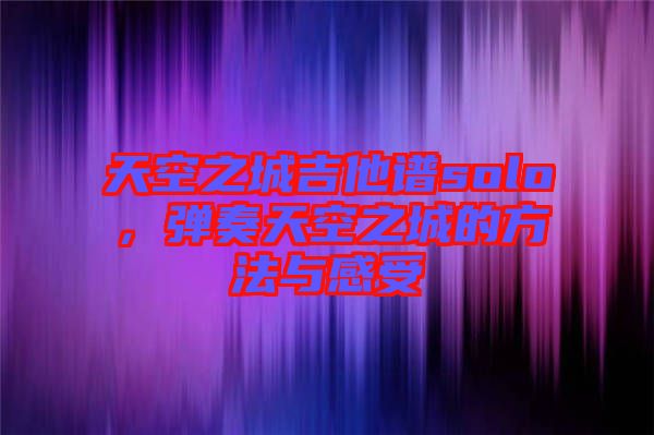 天空之城吉他譜solo，彈奏天空之城的方法與感受