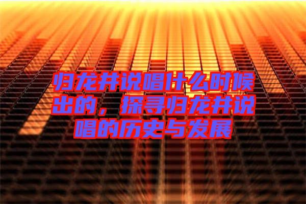 歸龍井說唱什么時(shí)候出的，探尋歸龍井說唱的歷史與發(fā)展