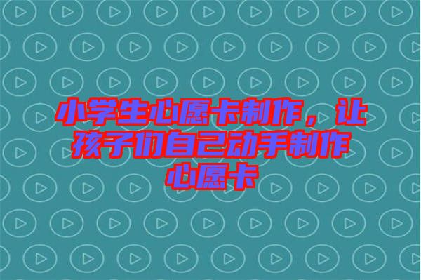 小學生心愿卡制作，讓孩子們自己動手制作心愿卡