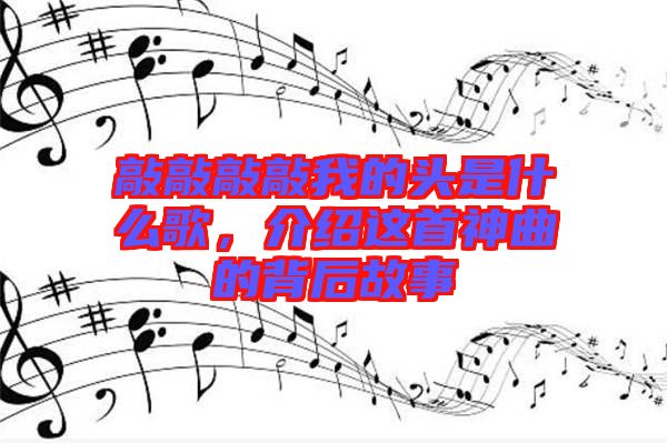 敲敲敲敲我的頭是什么歌，介紹這首神曲的背后故事