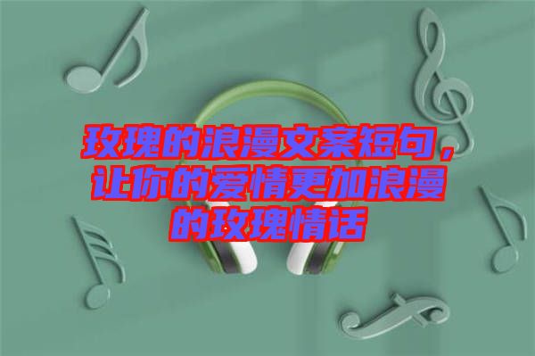 玫瑰的浪漫文案短句，讓你的愛情更加浪漫的玫瑰情話