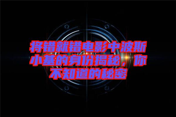 將錯(cuò)就錯(cuò)電影中波斯小基的身份揭秘，你不知道的秘密