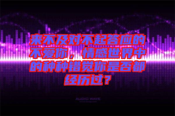 來不及對不起答應的不愛你，情感世界中的種種錯覺你是否都經歷過？