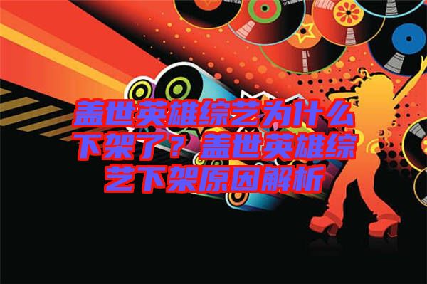 蓋世英雄綜藝為什么下架了？蓋世英雄綜藝下架原因解析