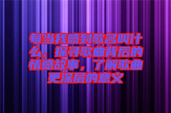 每當(dāng)我感到歌名叫什么，探尋歌曲背后的情感故事，了解歌曲更深層的意義