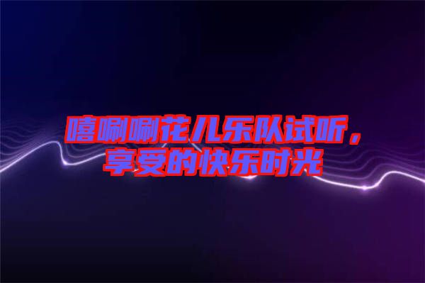 嘻唰唰花兒樂(lè)隊(duì)試聽(tīng)，享受的快樂(lè)時(shí)光