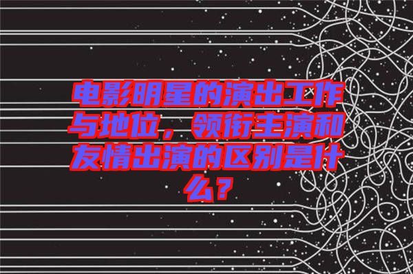 電影明星的演出工作與地位，領(lǐng)銜主演和友情出演的區(qū)別是什么？