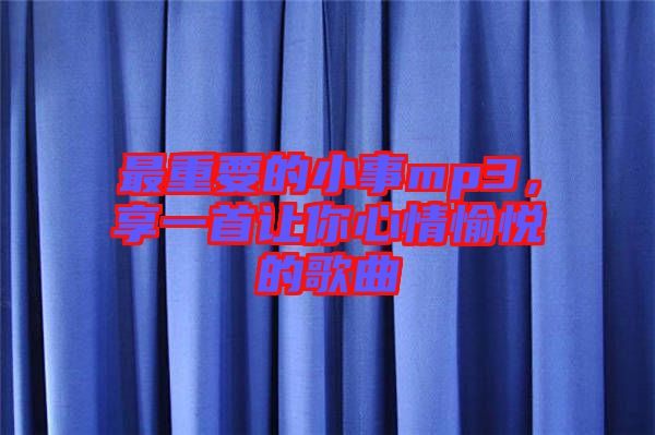 最重要的小事mp3，享一首讓你心情愉悅的歌曲