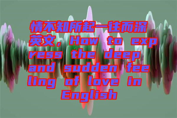 情不知所起一往而深英文，How to express the deep and sudden feeling of love in English