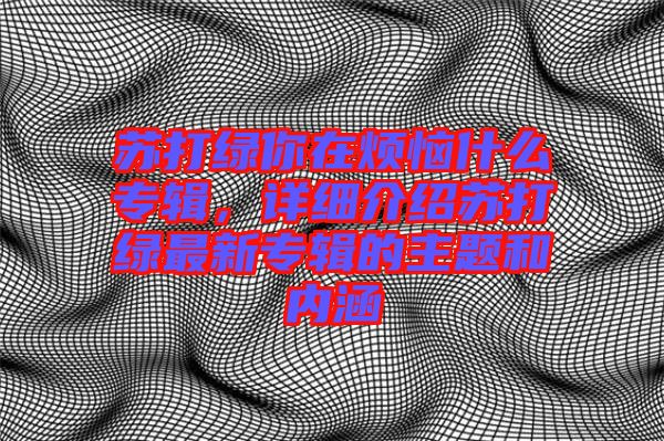蘇打綠你在煩惱什么專輯，詳細(xì)介紹蘇打綠最新專輯的主題和內(nèi)涵
