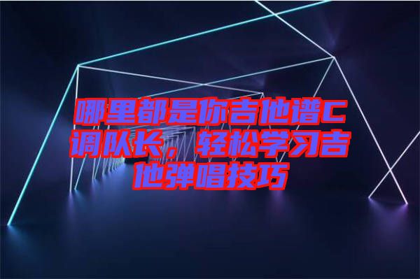 哪里都是你吉他譜C調(diào)隊(duì)長(zhǎng)，輕松學(xué)習(xí)吉他彈唱技巧