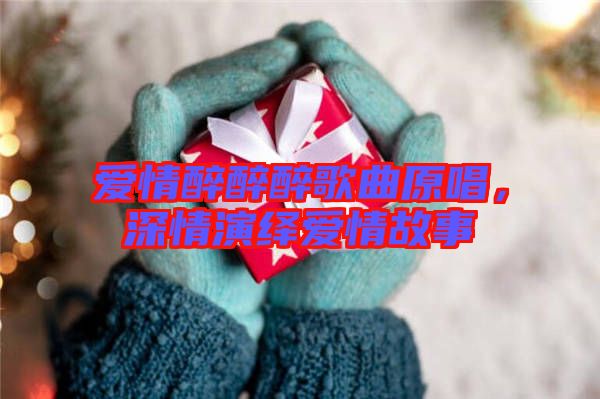 愛情醉醉醉歌曲原唱，深情演繹愛情故事