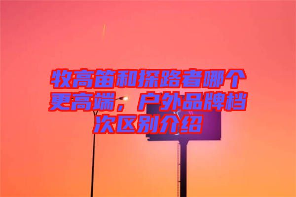 牧高笛和探路者哪個(gè)更高端，戶外品牌檔次區(qū)別介紹