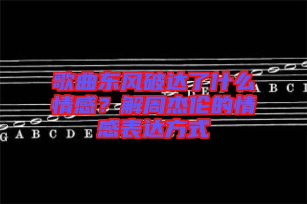 歌曲東風(fēng)破達(dá)了什么情感？解周杰倫的情感表達(dá)方式