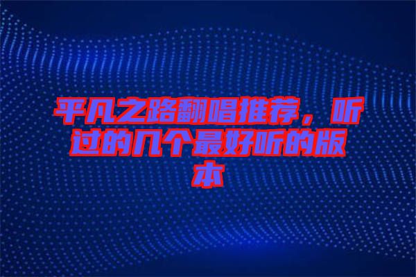 平凡之路翻唱推薦，聽過的幾個最好聽的版本