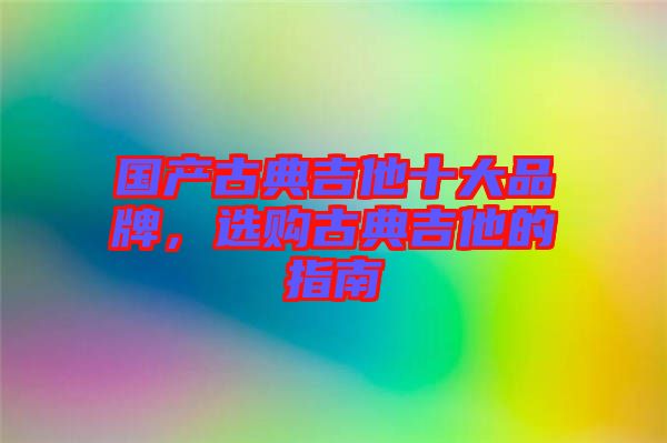 國產(chǎn)古典吉他十大品牌，選購古典吉他的指南
