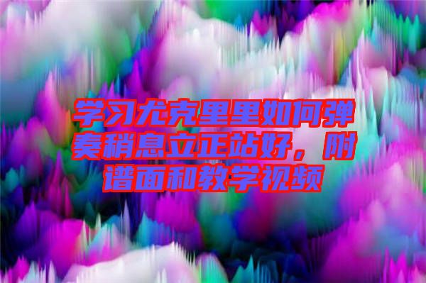 學(xué)習(xí)尤克里里如何彈奏稍息立正站好，附譜面和教學(xué)視頻