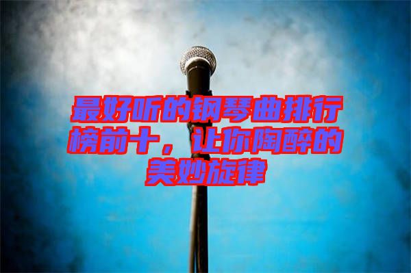 最好聽的鋼琴曲排行榜前十，讓你陶醉的美妙旋律